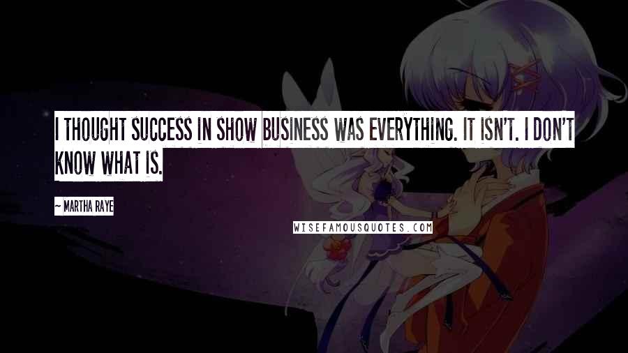 Martha Raye Quotes: I thought success in show business was everything. It isn't. I don't know what is.