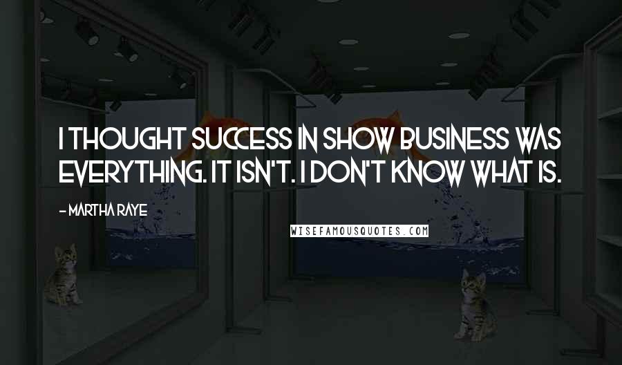 Martha Raye Quotes: I thought success in show business was everything. It isn't. I don't know what is.