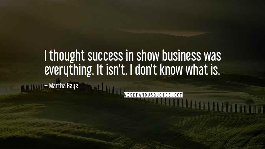 Martha Raye Quotes: I thought success in show business was everything. It isn't. I don't know what is.