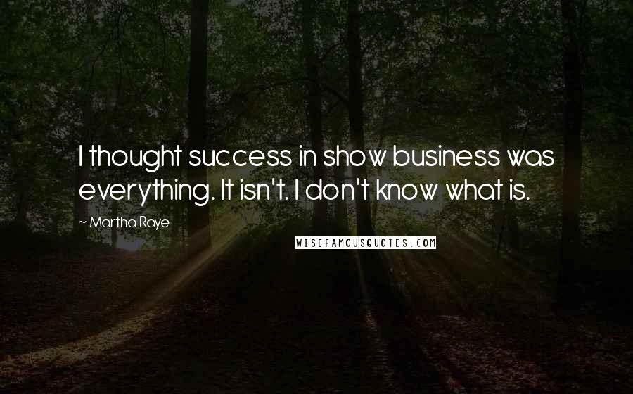 Martha Raye Quotes: I thought success in show business was everything. It isn't. I don't know what is.