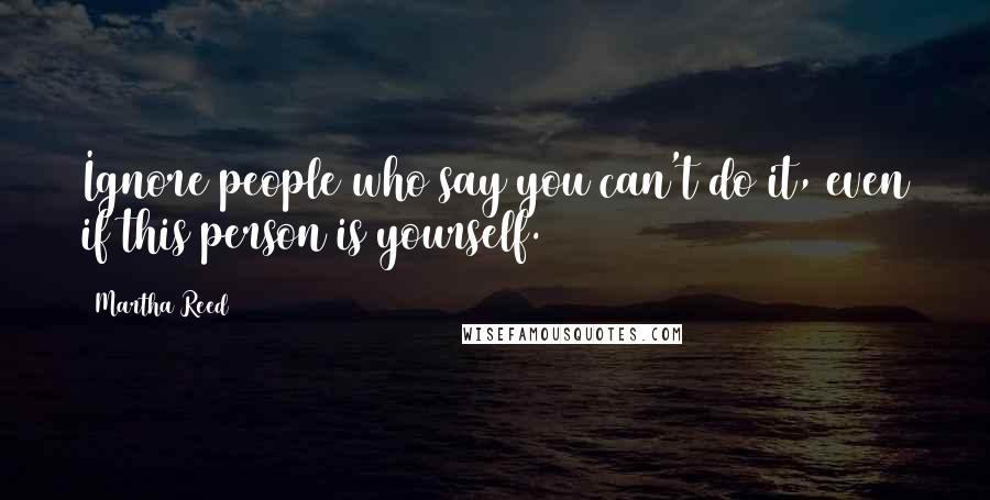 Martha Reed Quotes: Ignore people who say you can't do it, even if this person is yourself.