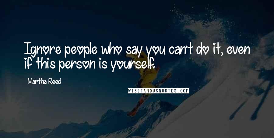 Martha Reed Quotes: Ignore people who say you can't do it, even if this person is yourself.