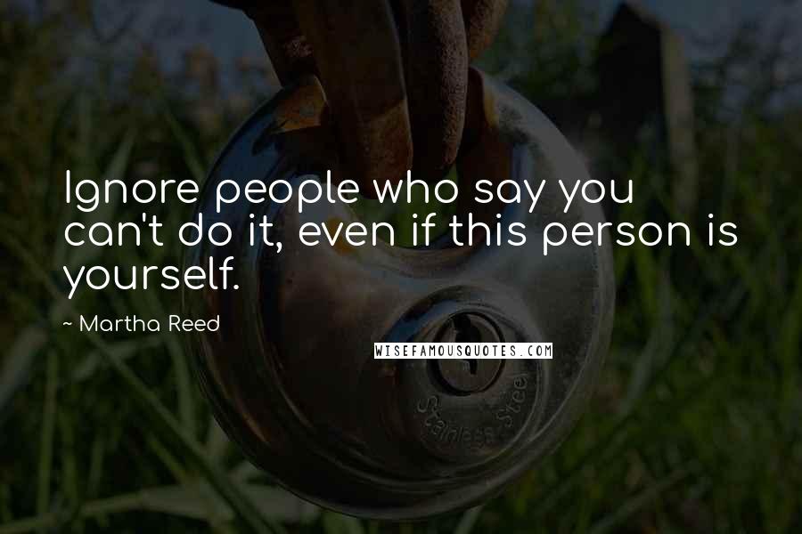 Martha Reed Quotes: Ignore people who say you can't do it, even if this person is yourself.