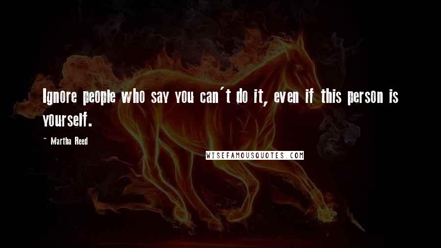 Martha Reed Quotes: Ignore people who say you can't do it, even if this person is yourself.