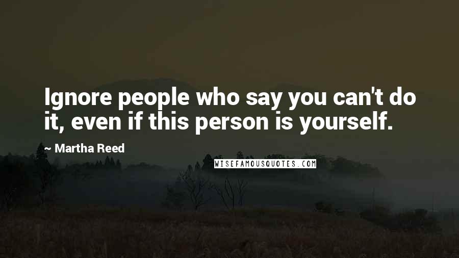 Martha Reed Quotes: Ignore people who say you can't do it, even if this person is yourself.