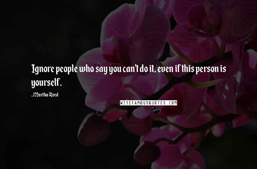 Martha Reed Quotes: Ignore people who say you can't do it, even if this person is yourself.