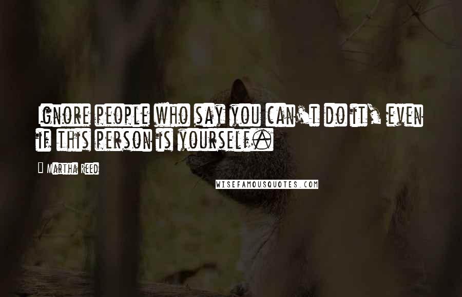 Martha Reed Quotes: Ignore people who say you can't do it, even if this person is yourself.