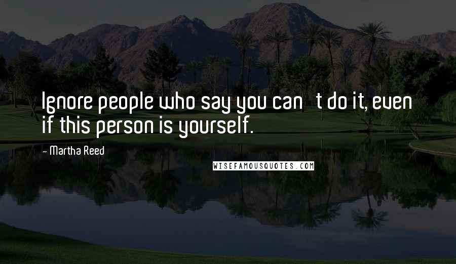 Martha Reed Quotes: Ignore people who say you can't do it, even if this person is yourself.
