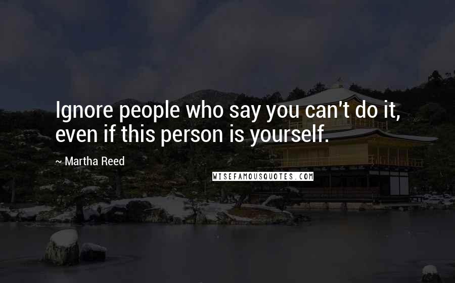 Martha Reed Quotes: Ignore people who say you can't do it, even if this person is yourself.