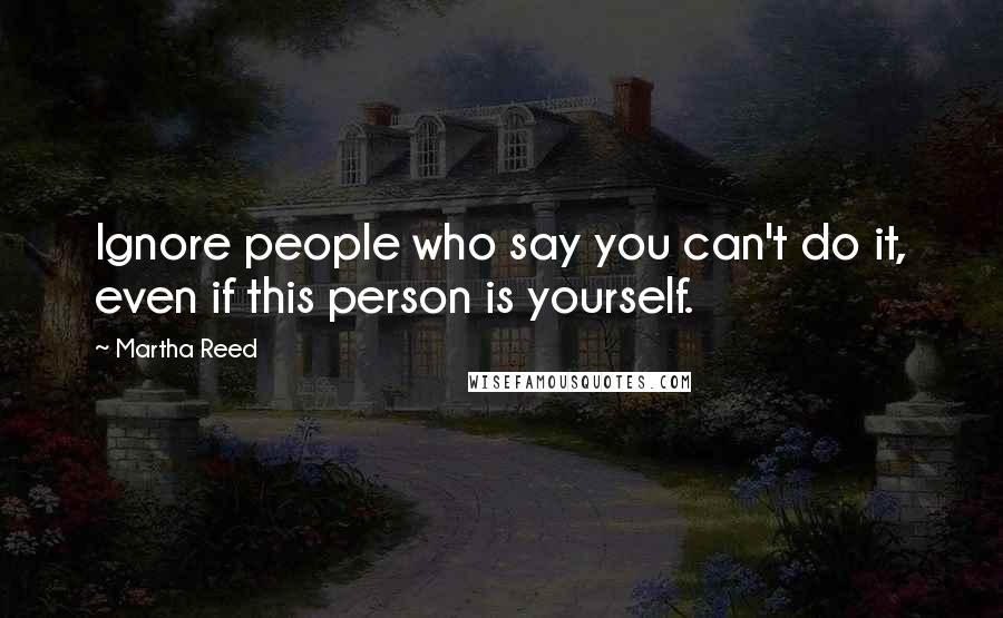 Martha Reed Quotes: Ignore people who say you can't do it, even if this person is yourself.