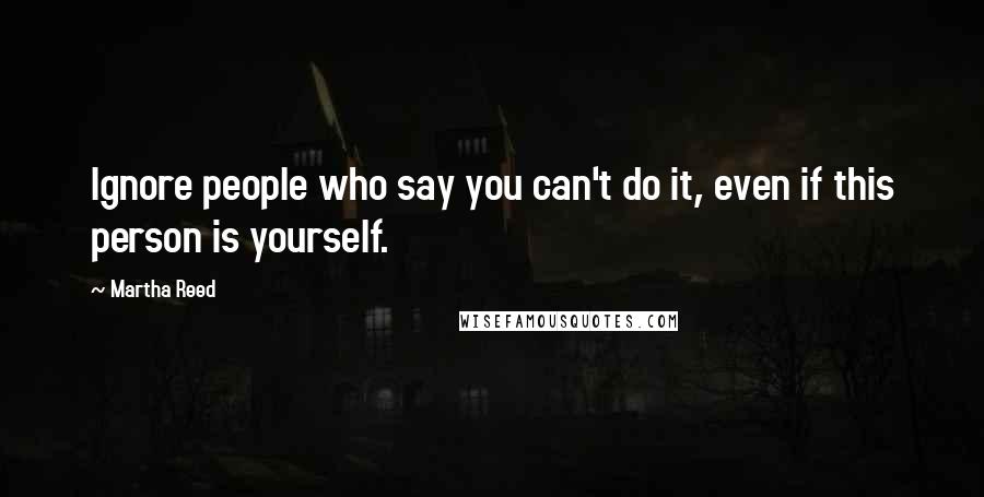 Martha Reed Quotes: Ignore people who say you can't do it, even if this person is yourself.