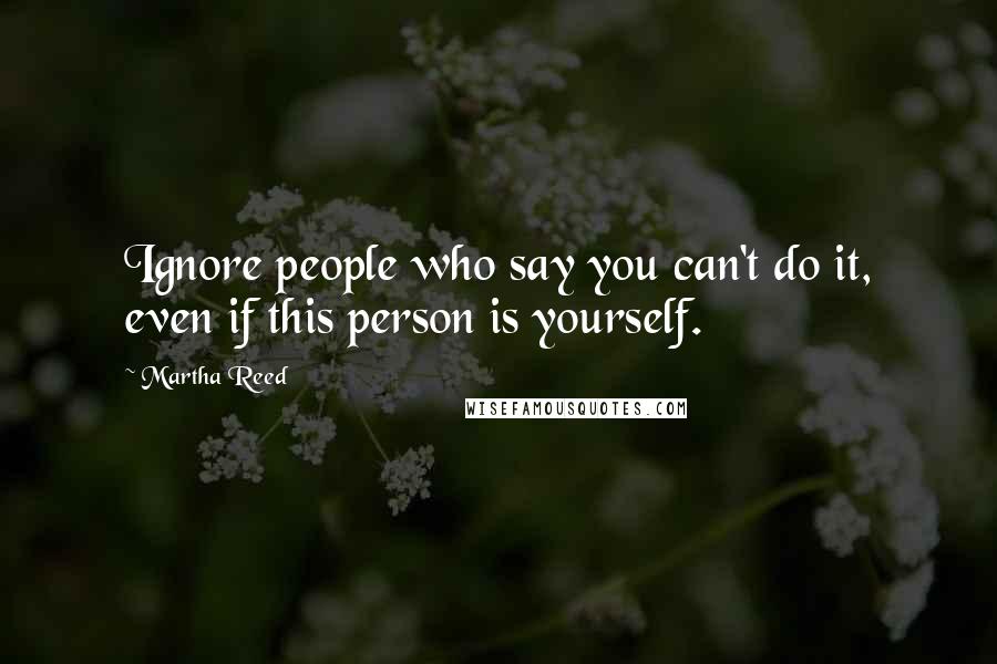 Martha Reed Quotes: Ignore people who say you can't do it, even if this person is yourself.