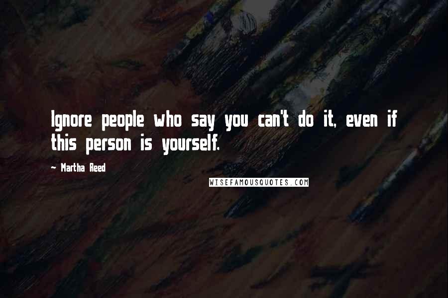 Martha Reed Quotes: Ignore people who say you can't do it, even if this person is yourself.