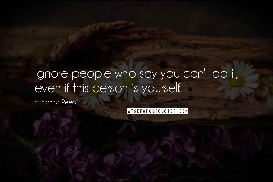 Martha Reed Quotes: Ignore people who say you can't do it, even if this person is yourself.
