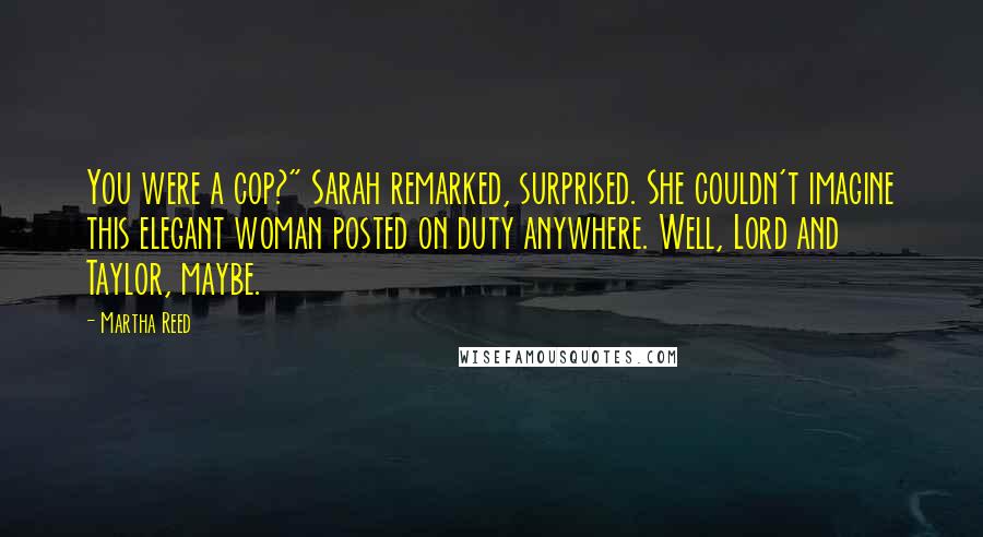 Martha Reed Quotes: You were a cop?" Sarah remarked, surprised. She couldn't imagine this elegant woman posted on duty anywhere. Well, Lord and Taylor, maybe.