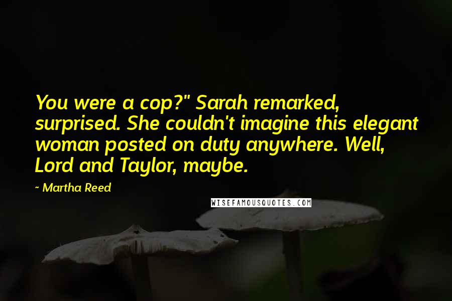 Martha Reed Quotes: You were a cop?" Sarah remarked, surprised. She couldn't imagine this elegant woman posted on duty anywhere. Well, Lord and Taylor, maybe.