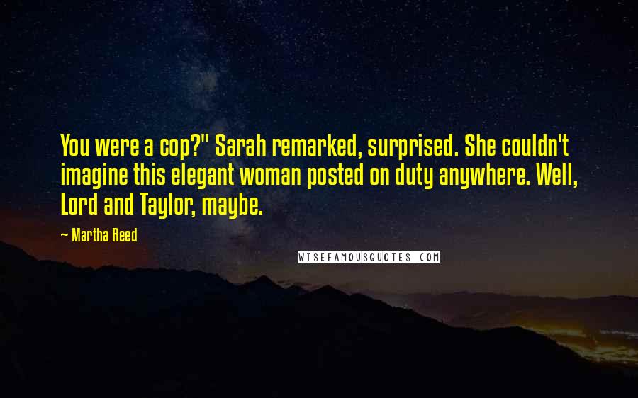 Martha Reed Quotes: You were a cop?" Sarah remarked, surprised. She couldn't imagine this elegant woman posted on duty anywhere. Well, Lord and Taylor, maybe.