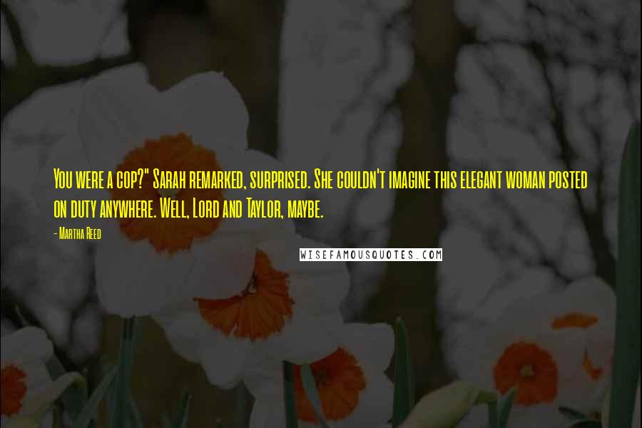 Martha Reed Quotes: You were a cop?" Sarah remarked, surprised. She couldn't imagine this elegant woman posted on duty anywhere. Well, Lord and Taylor, maybe.