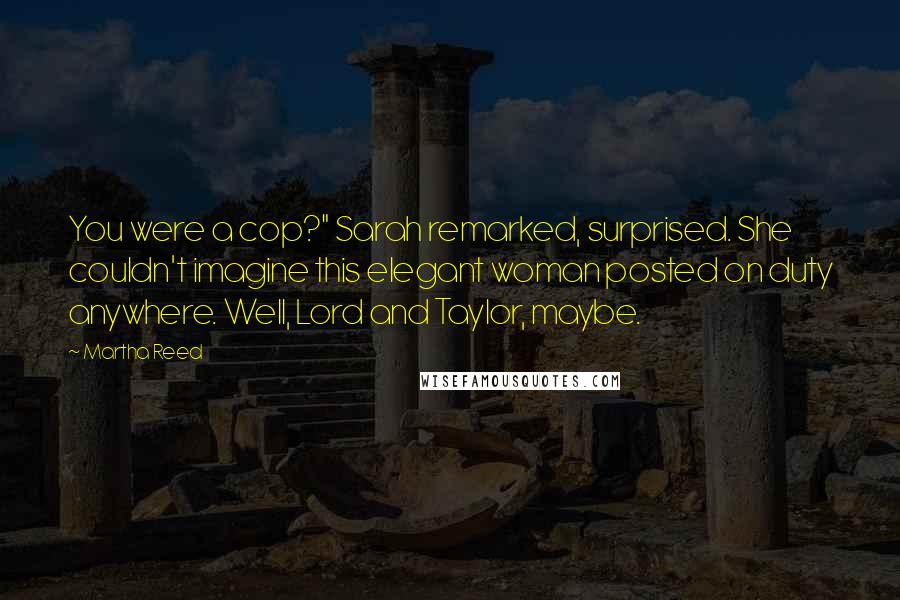 Martha Reed Quotes: You were a cop?" Sarah remarked, surprised. She couldn't imagine this elegant woman posted on duty anywhere. Well, Lord and Taylor, maybe.