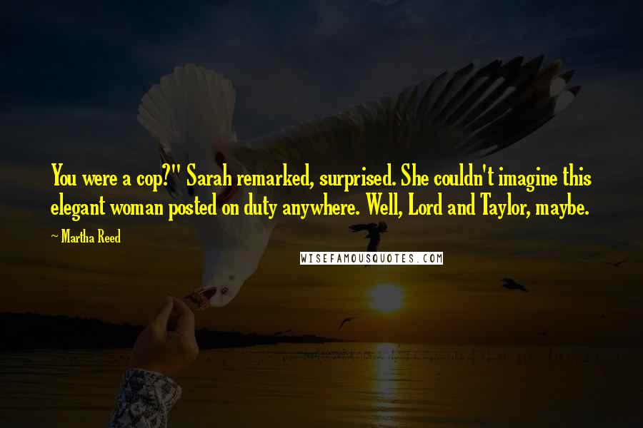 Martha Reed Quotes: You were a cop?" Sarah remarked, surprised. She couldn't imagine this elegant woman posted on duty anywhere. Well, Lord and Taylor, maybe.