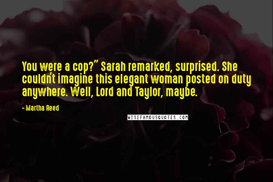 Martha Reed Quotes: You were a cop?" Sarah remarked, surprised. She couldn't imagine this elegant woman posted on duty anywhere. Well, Lord and Taylor, maybe.