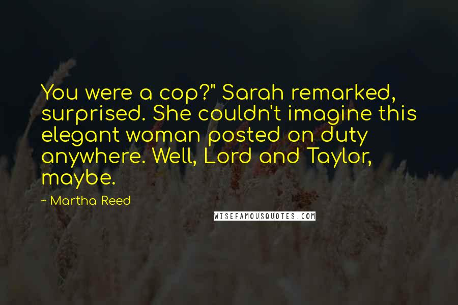 Martha Reed Quotes: You were a cop?" Sarah remarked, surprised. She couldn't imagine this elegant woman posted on duty anywhere. Well, Lord and Taylor, maybe.