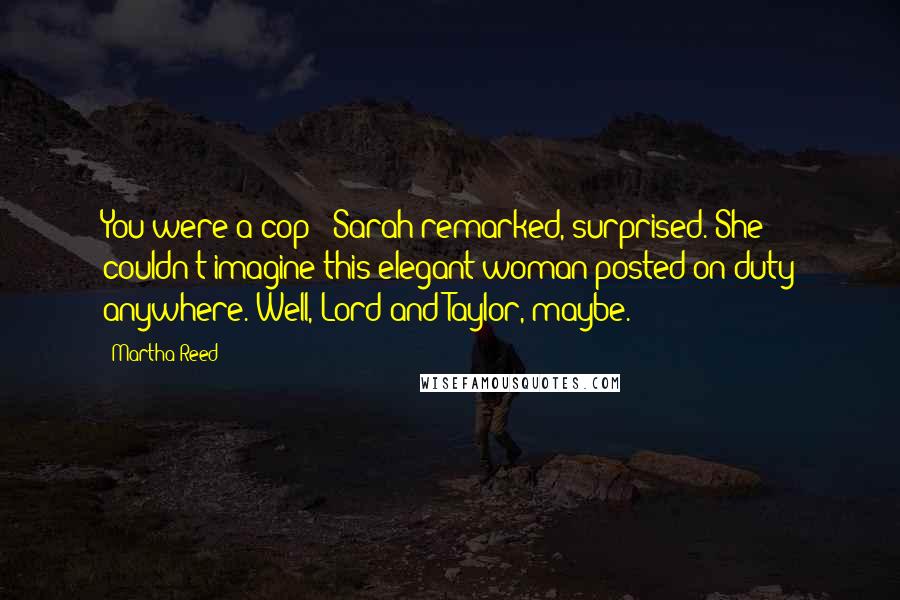 Martha Reed Quotes: You were a cop?" Sarah remarked, surprised. She couldn't imagine this elegant woman posted on duty anywhere. Well, Lord and Taylor, maybe.