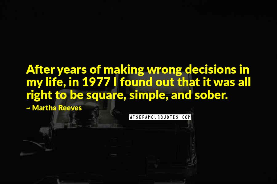 Martha Reeves Quotes: After years of making wrong decisions in my life, in 1977 I found out that it was all right to be square, simple, and sober.