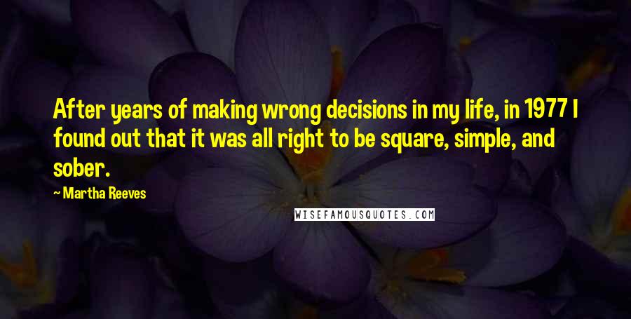 Martha Reeves Quotes: After years of making wrong decisions in my life, in 1977 I found out that it was all right to be square, simple, and sober.