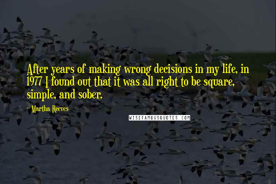 Martha Reeves Quotes: After years of making wrong decisions in my life, in 1977 I found out that it was all right to be square, simple, and sober.