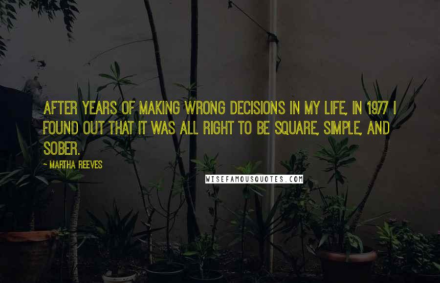 Martha Reeves Quotes: After years of making wrong decisions in my life, in 1977 I found out that it was all right to be square, simple, and sober.