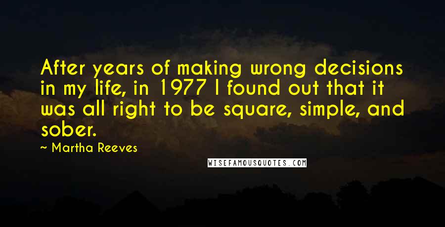 Martha Reeves Quotes: After years of making wrong decisions in my life, in 1977 I found out that it was all right to be square, simple, and sober.