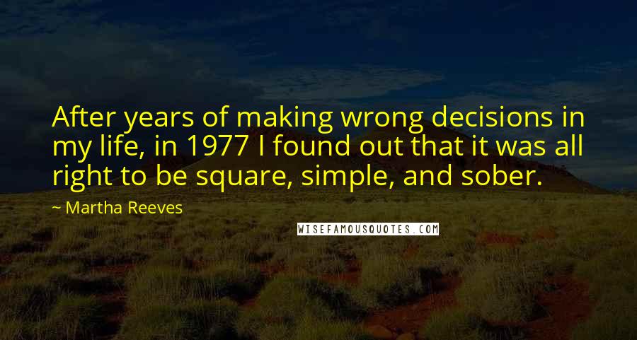 Martha Reeves Quotes: After years of making wrong decisions in my life, in 1977 I found out that it was all right to be square, simple, and sober.