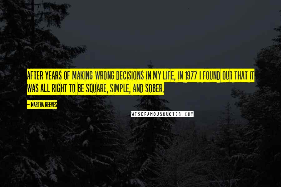 Martha Reeves Quotes: After years of making wrong decisions in my life, in 1977 I found out that it was all right to be square, simple, and sober.