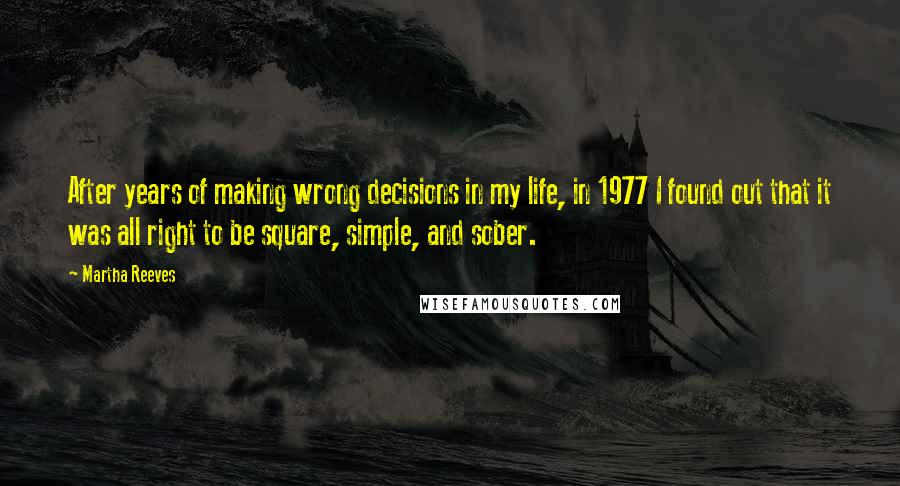 Martha Reeves Quotes: After years of making wrong decisions in my life, in 1977 I found out that it was all right to be square, simple, and sober.