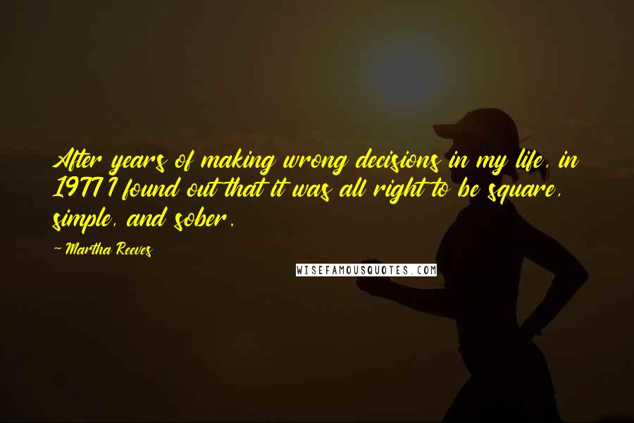 Martha Reeves Quotes: After years of making wrong decisions in my life, in 1977 I found out that it was all right to be square, simple, and sober.