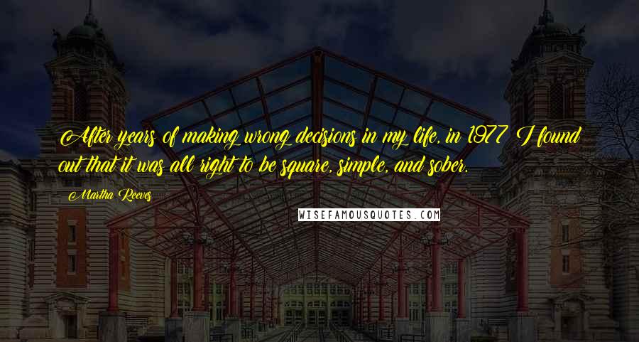 Martha Reeves Quotes: After years of making wrong decisions in my life, in 1977 I found out that it was all right to be square, simple, and sober.