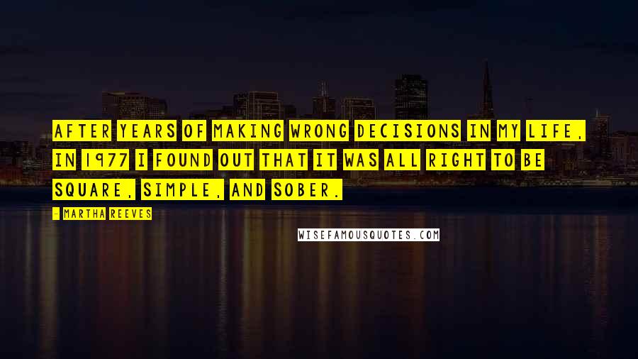 Martha Reeves Quotes: After years of making wrong decisions in my life, in 1977 I found out that it was all right to be square, simple, and sober.