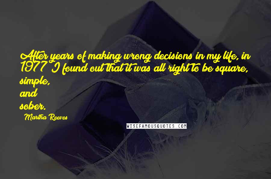 Martha Reeves Quotes: After years of making wrong decisions in my life, in 1977 I found out that it was all right to be square, simple, and sober.