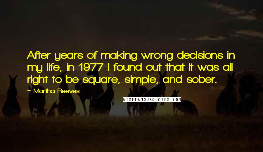 Martha Reeves Quotes: After years of making wrong decisions in my life, in 1977 I found out that it was all right to be square, simple, and sober.