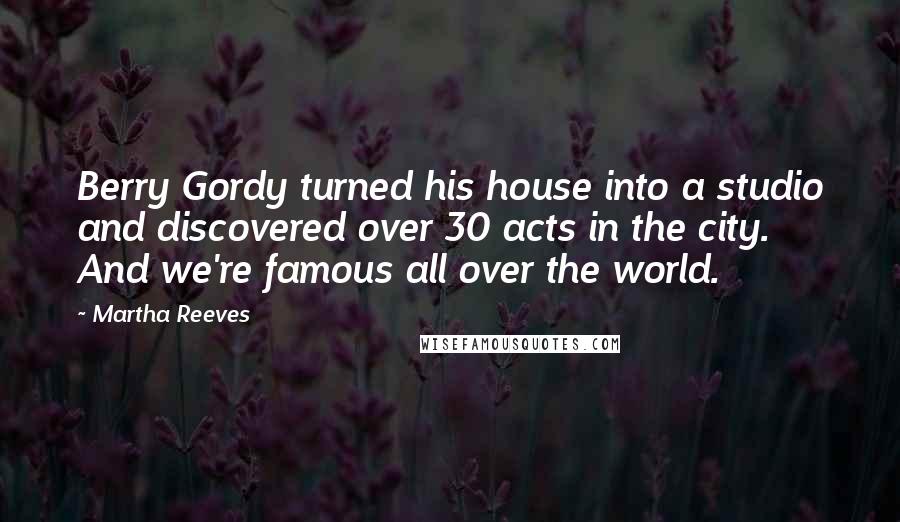 Martha Reeves Quotes: Berry Gordy turned his house into a studio and discovered over 30 acts in the city. And we're famous all over the world.