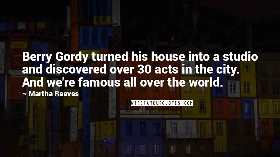 Martha Reeves Quotes: Berry Gordy turned his house into a studio and discovered over 30 acts in the city. And we're famous all over the world.