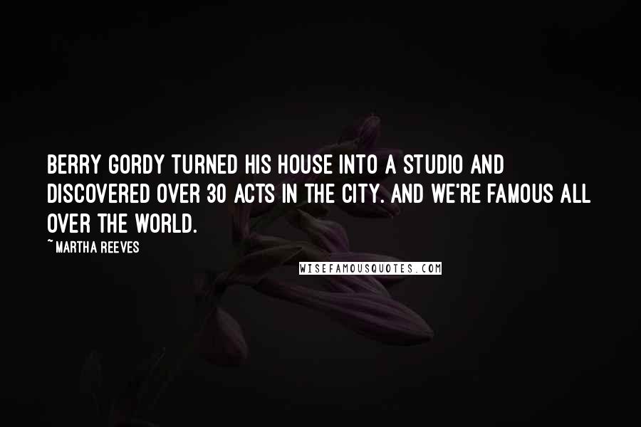 Martha Reeves Quotes: Berry Gordy turned his house into a studio and discovered over 30 acts in the city. And we're famous all over the world.