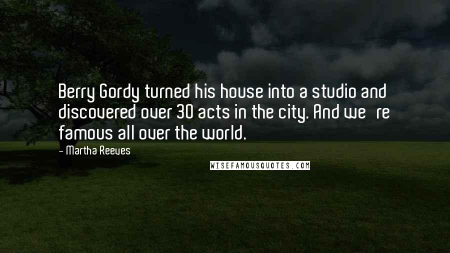 Martha Reeves Quotes: Berry Gordy turned his house into a studio and discovered over 30 acts in the city. And we're famous all over the world.