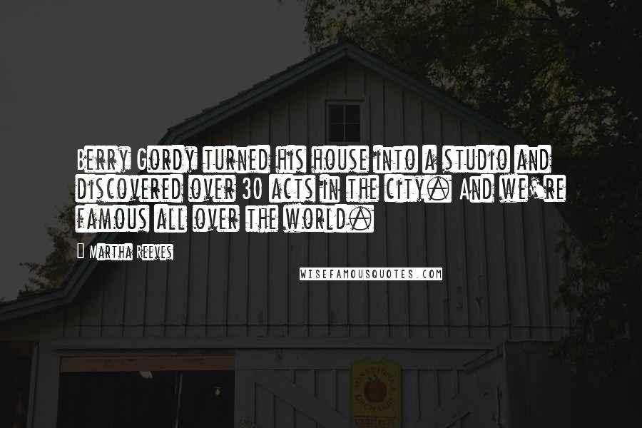 Martha Reeves Quotes: Berry Gordy turned his house into a studio and discovered over 30 acts in the city. And we're famous all over the world.