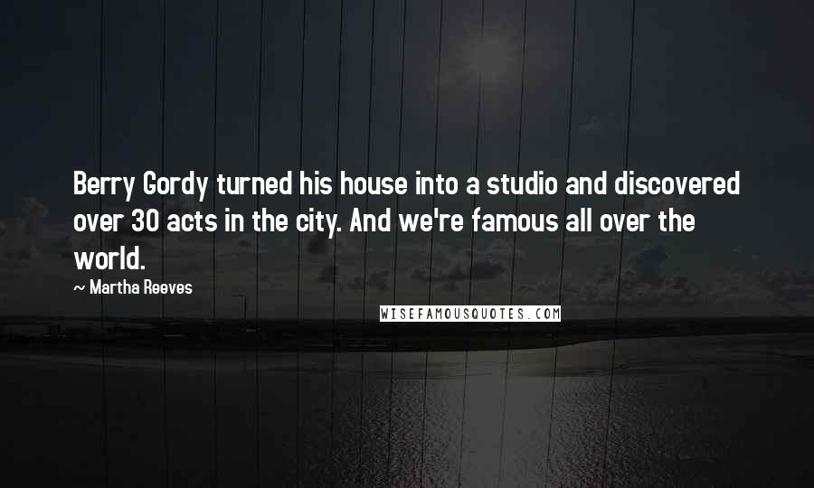 Martha Reeves Quotes: Berry Gordy turned his house into a studio and discovered over 30 acts in the city. And we're famous all over the world.