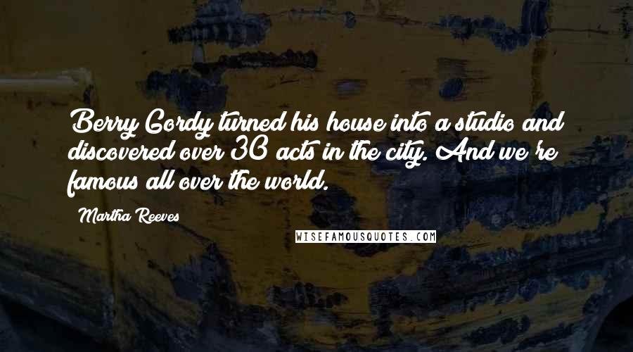 Martha Reeves Quotes: Berry Gordy turned his house into a studio and discovered over 30 acts in the city. And we're famous all over the world.