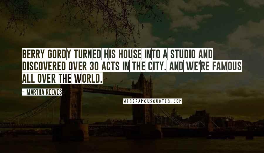 Martha Reeves Quotes: Berry Gordy turned his house into a studio and discovered over 30 acts in the city. And we're famous all over the world.