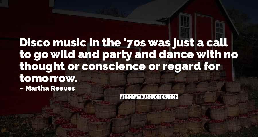Martha Reeves Quotes: Disco music in the '70s was just a call to go wild and party and dance with no thought or conscience or regard for tomorrow.
