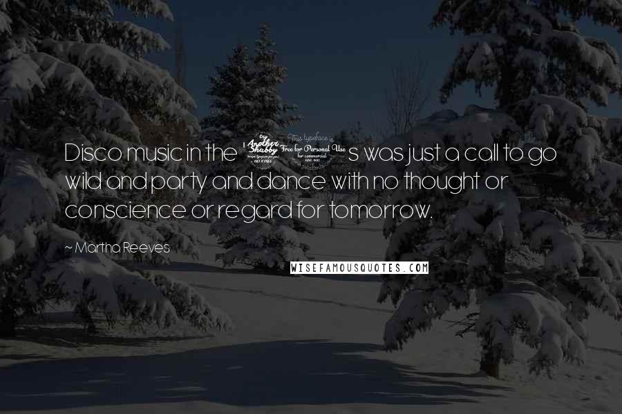 Martha Reeves Quotes: Disco music in the '70s was just a call to go wild and party and dance with no thought or conscience or regard for tomorrow.